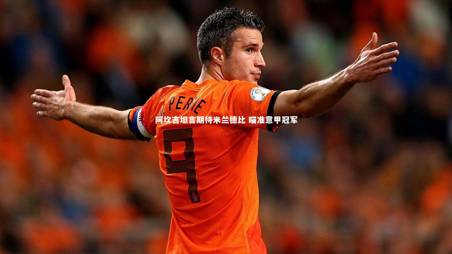 壹号娱乐网页版|阿坎吉坦言期待米兰德比 瞄准意甲冠军