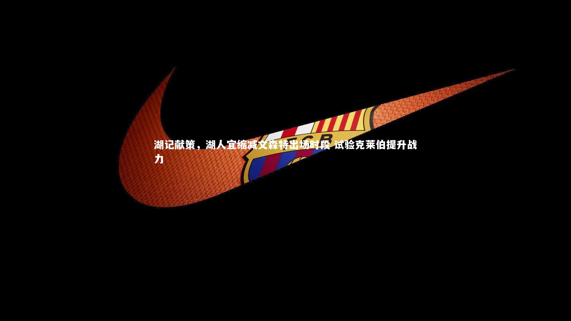 湖记献策,湖人宜缩减文森特出场时段 试验克莱伯提升战力